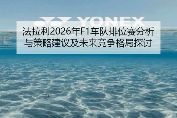 法拉利2026年F1车队排位赛分析与策略建议及未来竞争格局探讨