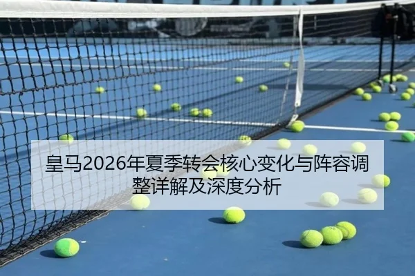 皇马2026年夏季转会核心变化与阵容调整详解及深度分析