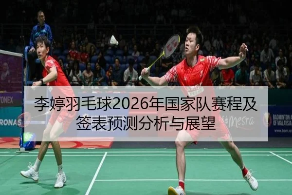 李婷羽毛球2026年国家队赛程及签表预测分析与展望