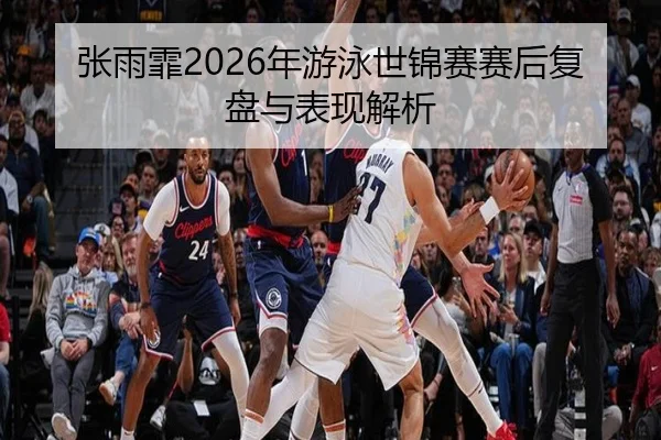张雨霏2026年游泳世锦赛赛后复盘与表现解析