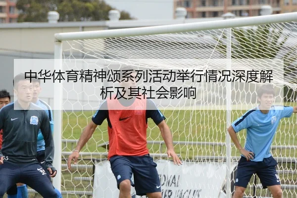 中华体育精神颂系列活动举行情况深度解析及其社会影响